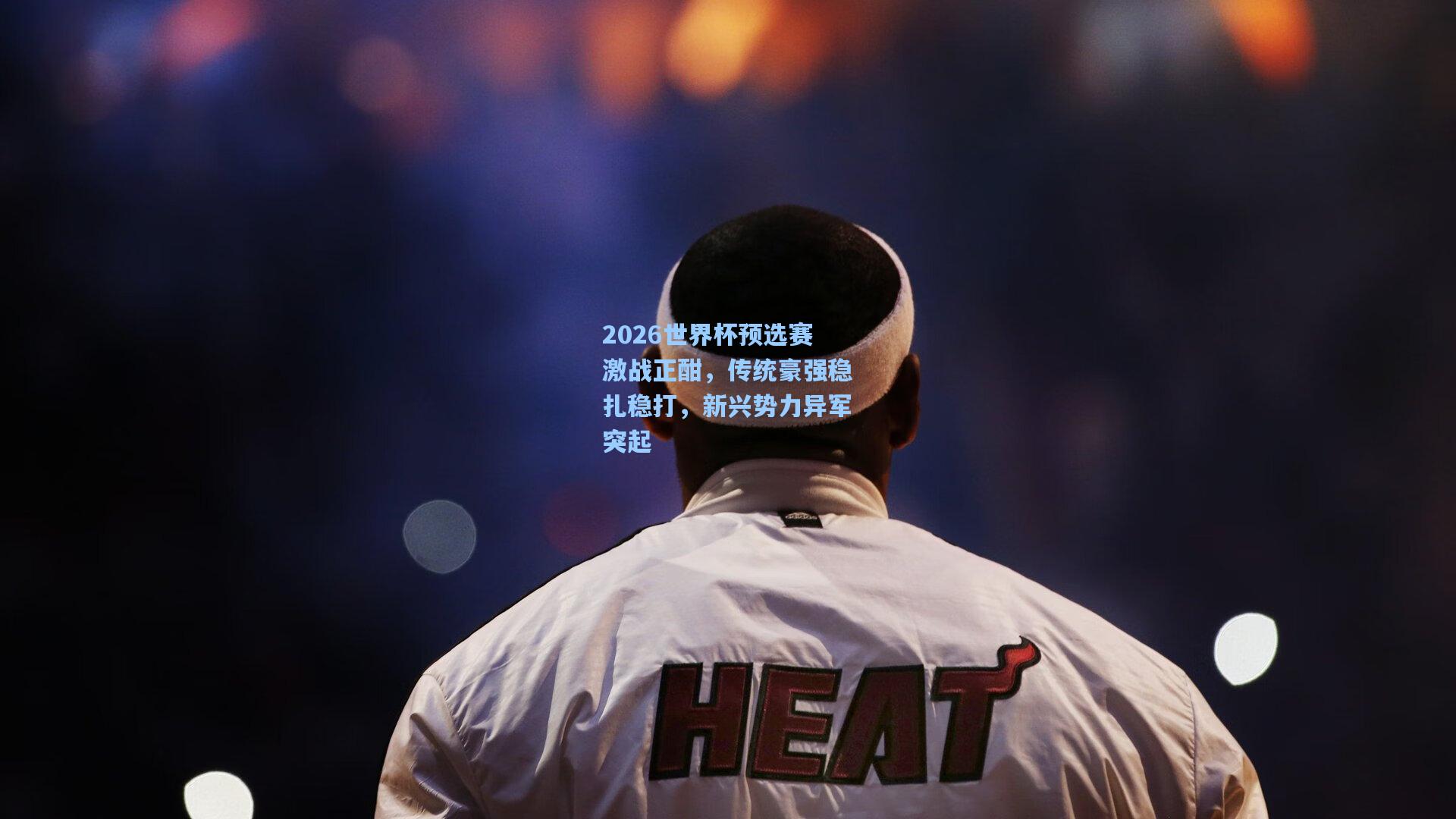 2026世界杯预选赛激战正酣，传统豪强稳扎稳打，新兴势力异军突起