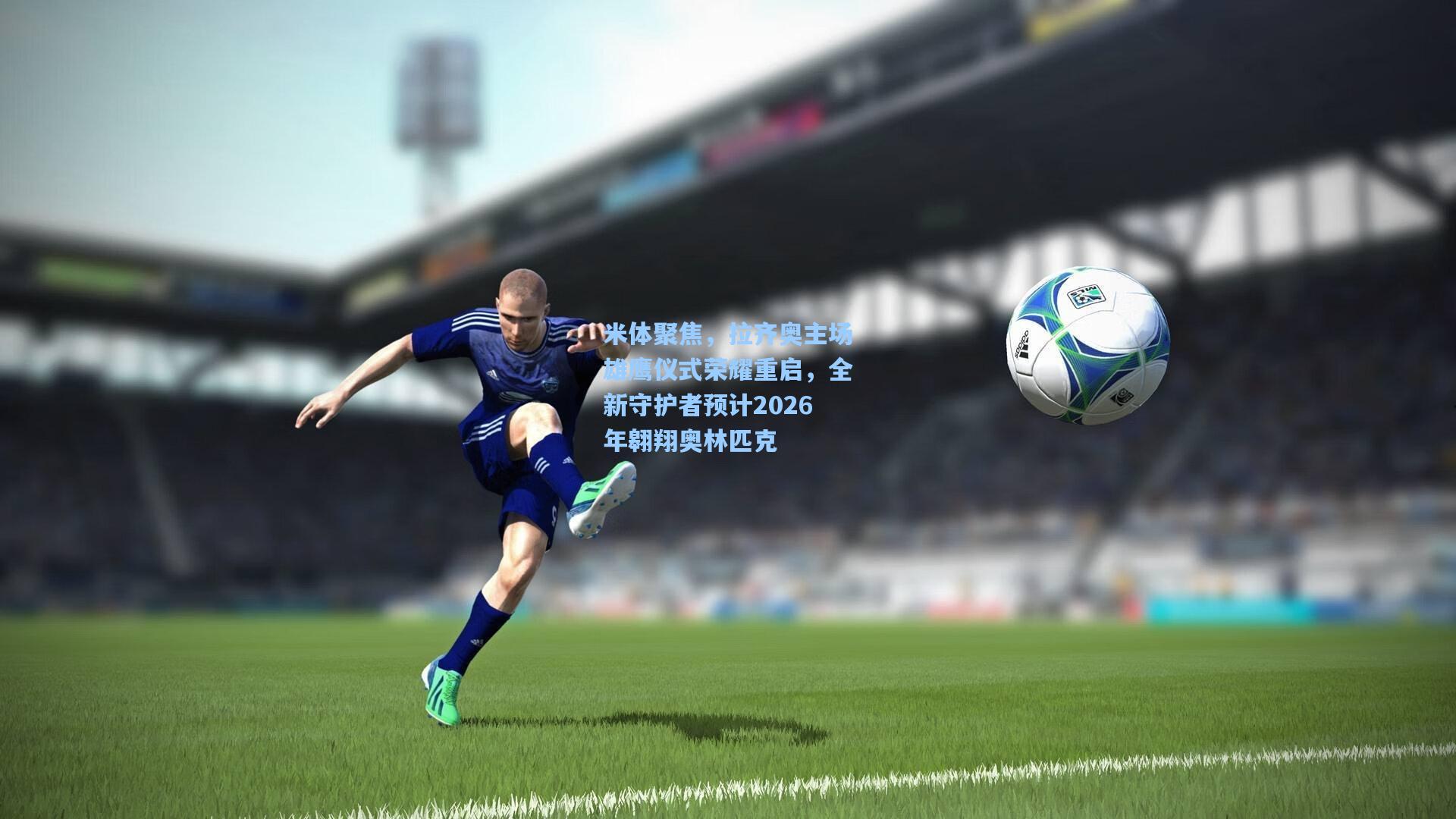 米体聚焦,拉齐奥主场雄鹰仪式荣耀重启,全新守护者预计2026年翱翔奥林匹克