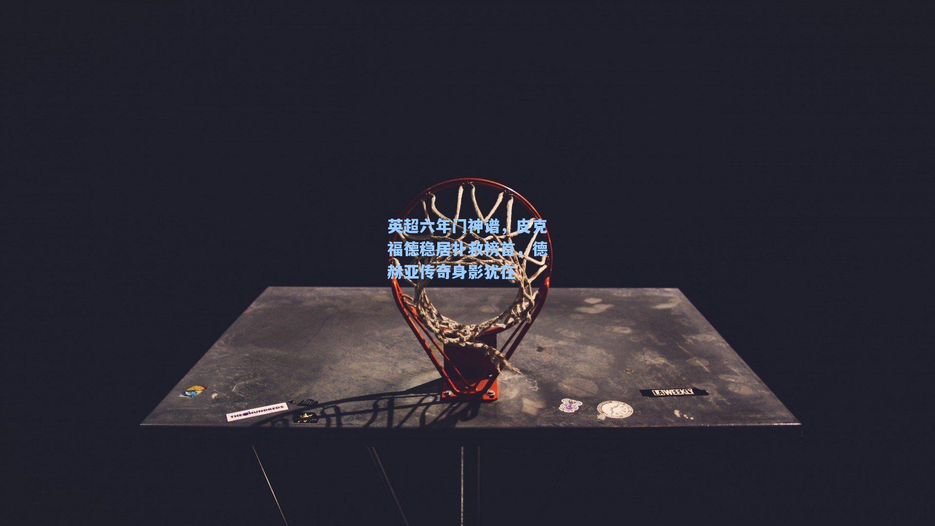 英超六年门神谱，皮克福德稳居扑救榜首，德赫亚传奇身影犹在