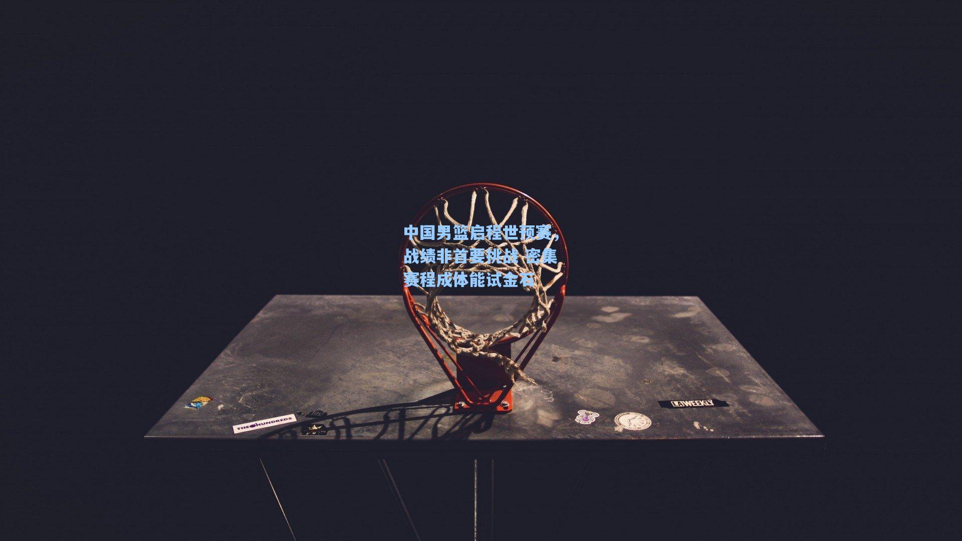 中国男篮启程世预赛，战绩非首要挑战 密集赛程成体能试金石