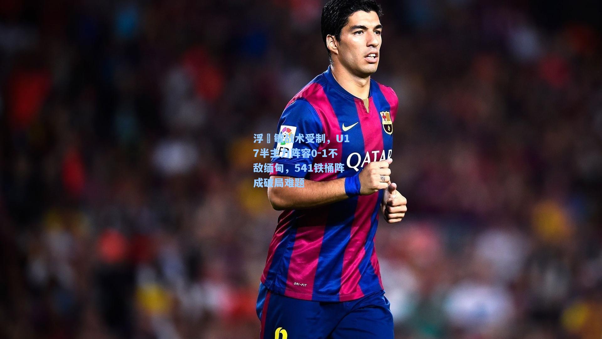 浮嶋敏战术受制，U17半主力阵容0-1不敌缅甸，541铁桶阵成破局难题