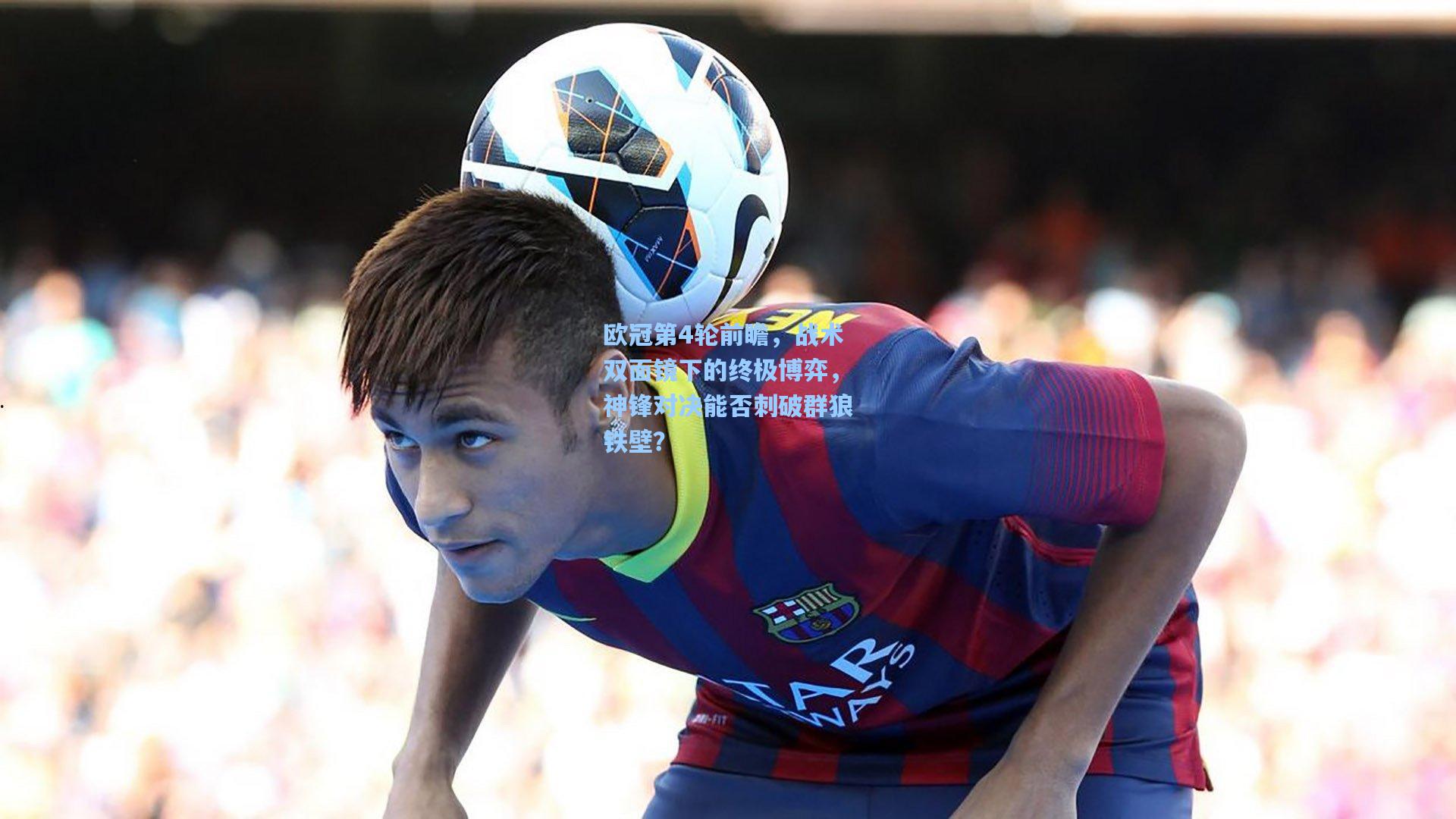 欧冠第4轮前瞻，战术双面镜下的终极博弈，神锋对决能否刺破群狼铁壁？