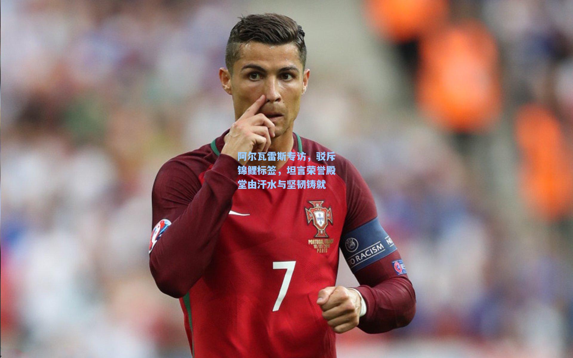 阿尔瓦雷斯专访,驳斥锦鲤标签,坦言荣誉殿堂由汗水与坚韧铸就