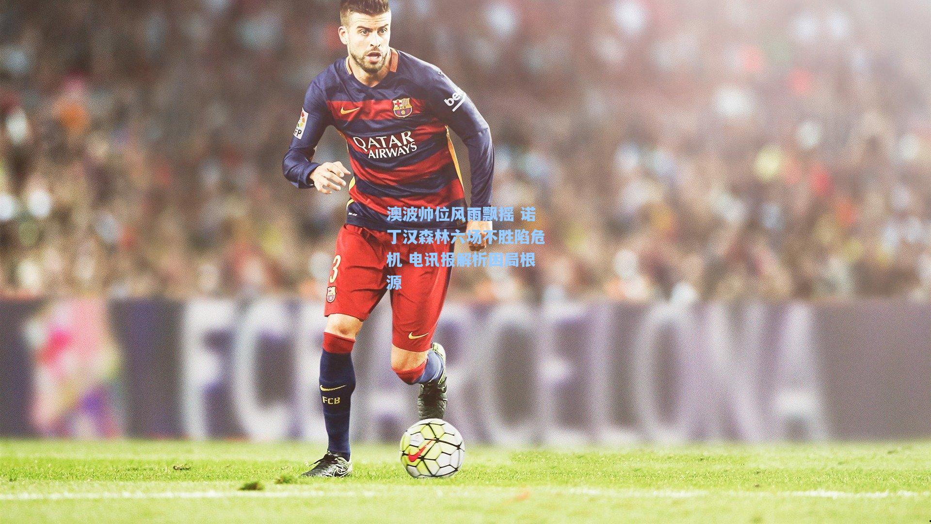 澳波帅位风雨飘摇 诺丁汉森林六场不胜陷危机 电讯报解析困局根源